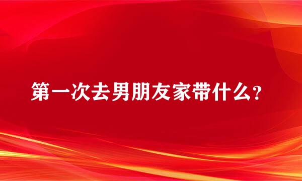 第一次去男朋友家带什么？