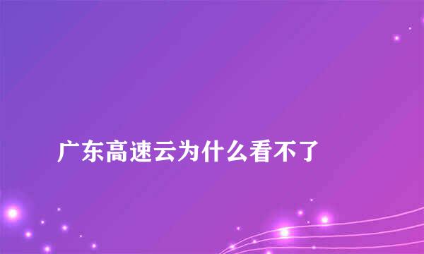 
广东高速云为什么看不了
