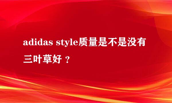 adidas style质量是不是没有 三叶草好 ？