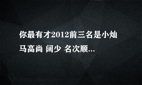 你最有才2012前三名是小灿 马高尚 阔少 名次顺序是什么啊，谁第一啊，谁第二啊 谢谢了