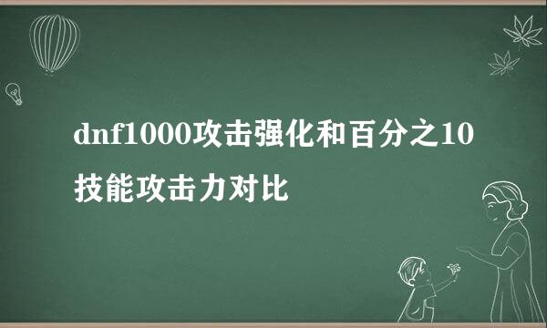 dnf1000攻击强化和百分之10技能攻击力对比