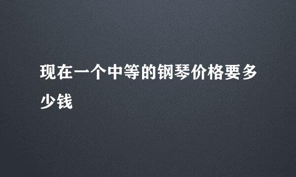 现在一个中等的钢琴价格要多少钱