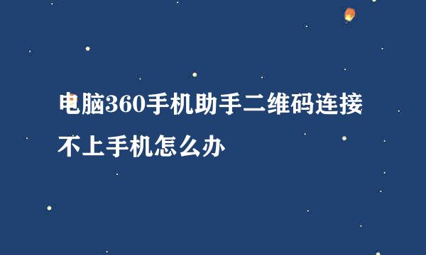 电脑360手机助手二维码连接不上手机怎么办