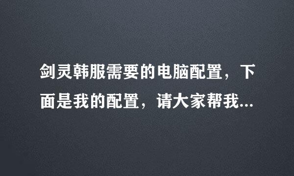 剑灵韩服需要的电脑配置，下面是我的配置，请大家帮我看一下需要提升哪些硬件，非常感谢