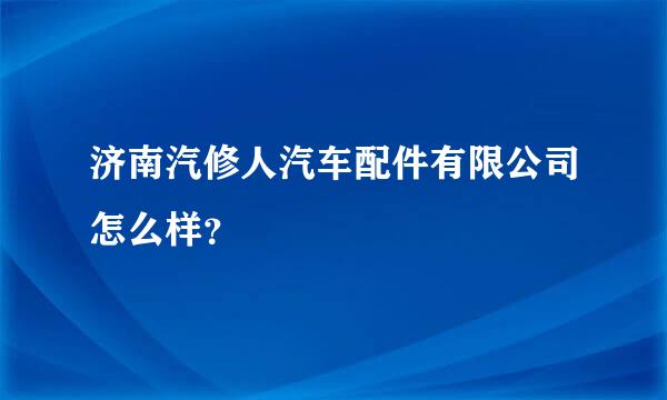 济南汽修人汽车配件有限公司怎么样？