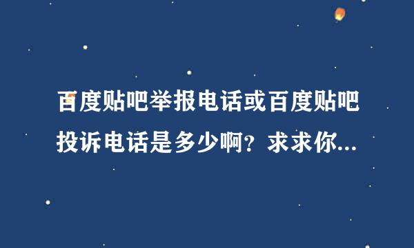 百度贴吧举报电话或百度贴吧投诉电话是多少啊？求求你们我很需要～