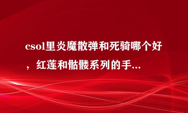 csol里炎魔散弹和死骑哪个好，红莲和骷髅系列的手枪哪个好求解啊谢谢！！！