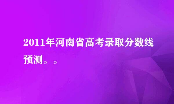 2011年河南省高考录取分数线预测。。