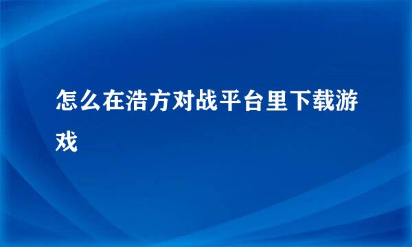 怎么在浩方对战平台里下载游戏