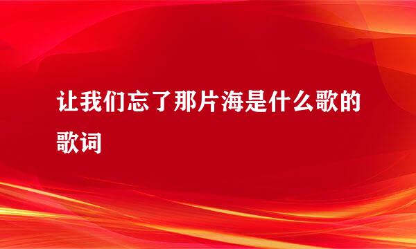 让我们忘了那片海是什么歌的歌词