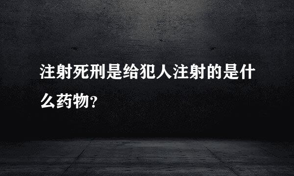 注射死刑是给犯人注射的是什么药物？