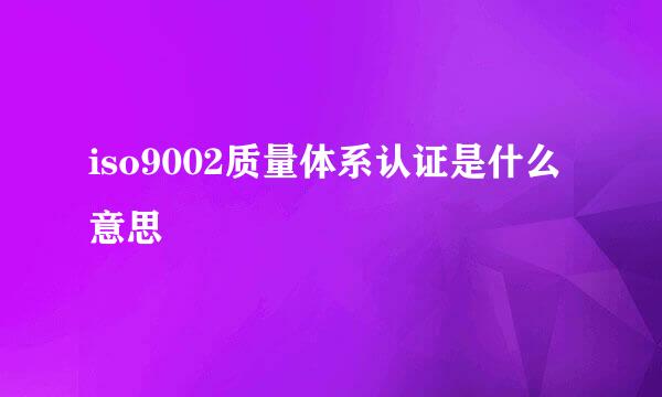 iso9002质量体系认证是什么意思