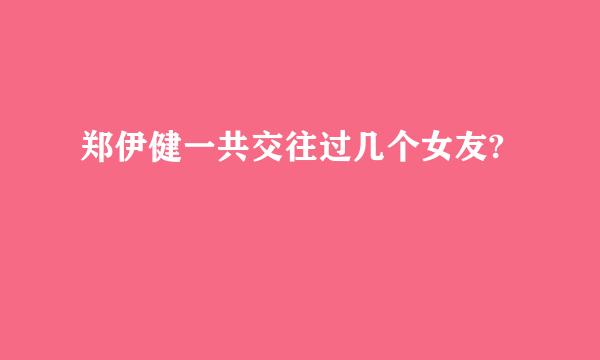 郑伊健一共交往过几个女友?