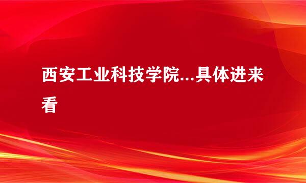 西安工业科技学院...具体进来看