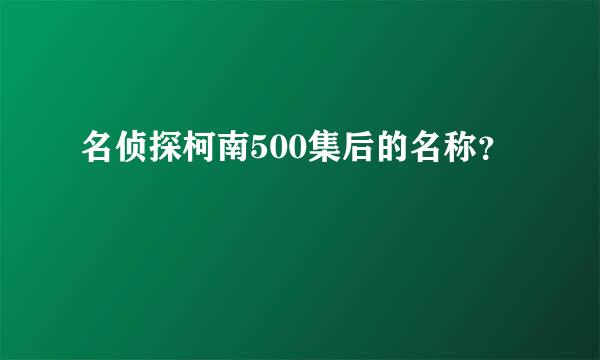 名侦探柯南500集后的名称？