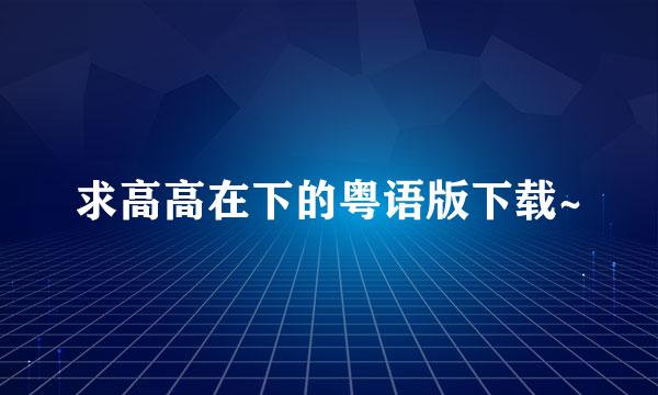 求高高在下的粤语版下载~