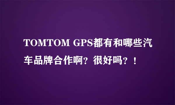 TOMTOM GPS都有和哪些汽车品牌合作啊？很好吗？！