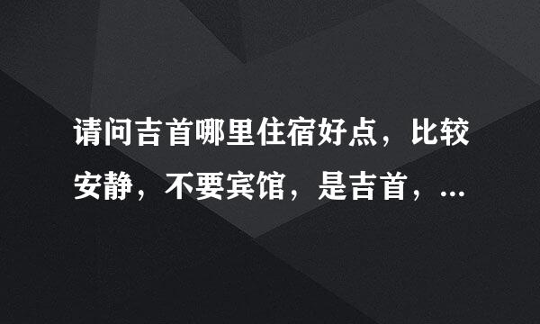 请问吉首哪里住宿好点，比较安静，不要宾馆，是吉首，不是凤凰。