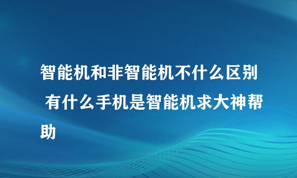 智能机和非智能机不什么区别 有什么手机是智能机求大神帮助