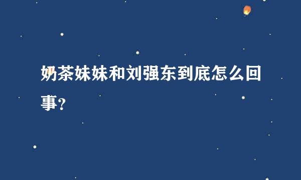 奶茶妹妹和刘强东到底怎么回事？