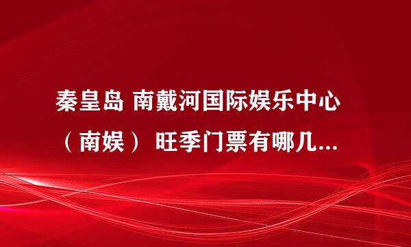 秦皇岛 南戴河国际娱乐中心（南娱） 旺季门票有哪几种，分别多少钱？