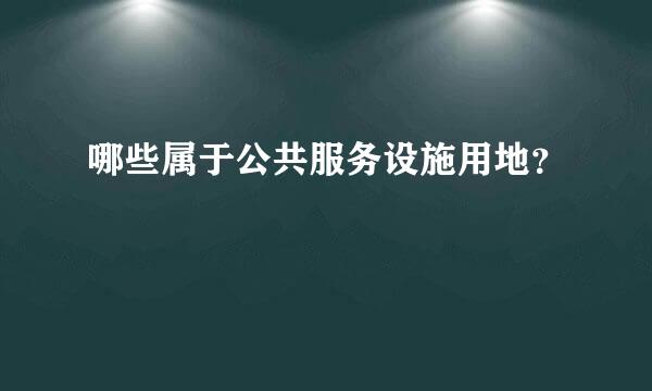 哪些属于公共服务设施用地？