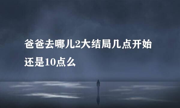 爸爸去哪儿2大结局几点开始 还是10点么