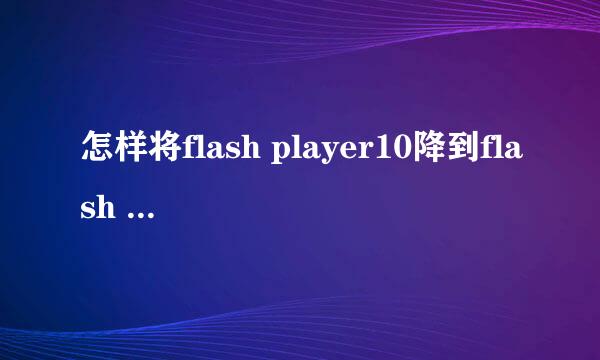 怎样将flash player10降到flash player什么都可以，只要浏览顺畅就可以