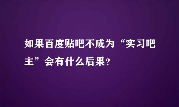 如果百度贴吧不成为“实习吧主”会有什么后果？