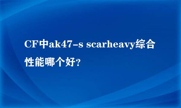 CF中ak47-s scarheavy综合性能哪个好？