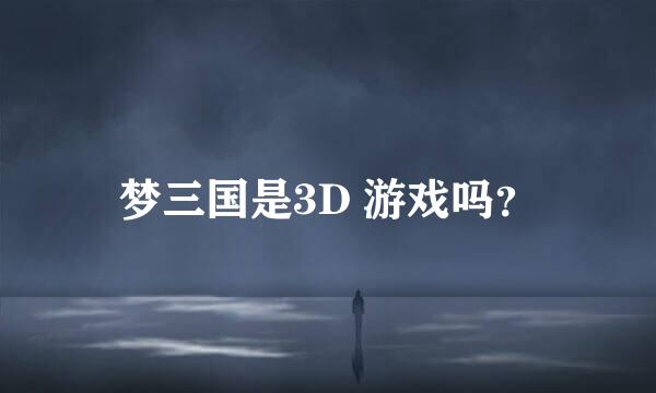 梦三国是3D 游戏吗？