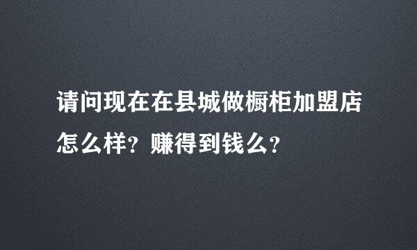 请问现在在县城做橱柜加盟店怎么样？赚得到钱么？