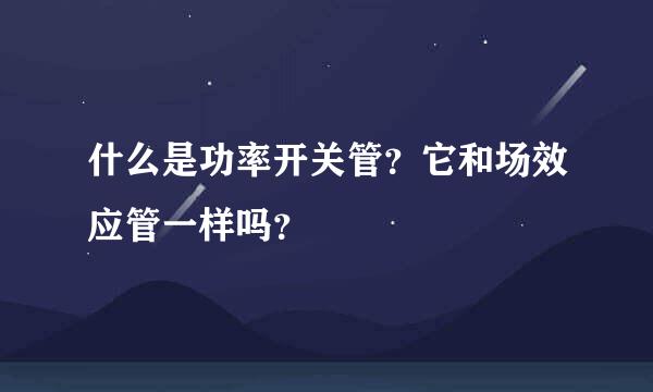 什么是功率开关管？它和场效应管一样吗？