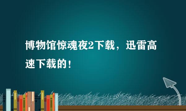 博物馆惊魂夜2下载，迅雷高速下载的！