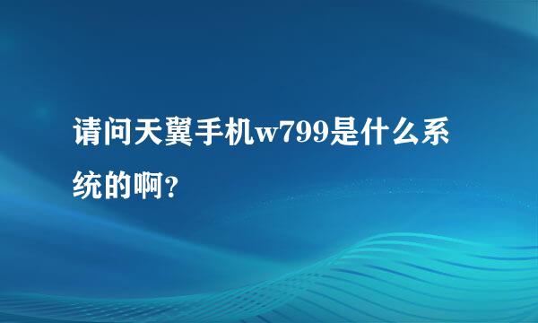 请问天翼手机w799是什么系统的啊？