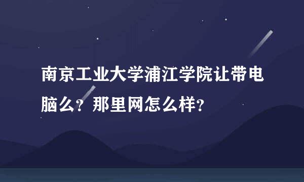 南京工业大学浦江学院让带电脑么？那里网怎么样？