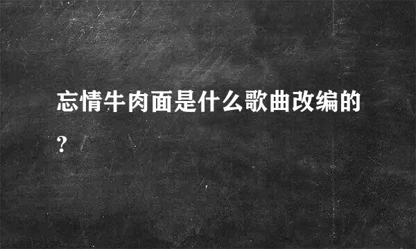 忘情牛肉面是什么歌曲改编的？