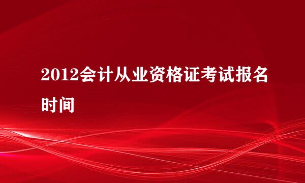 2012会计从业资格证考试报名时间