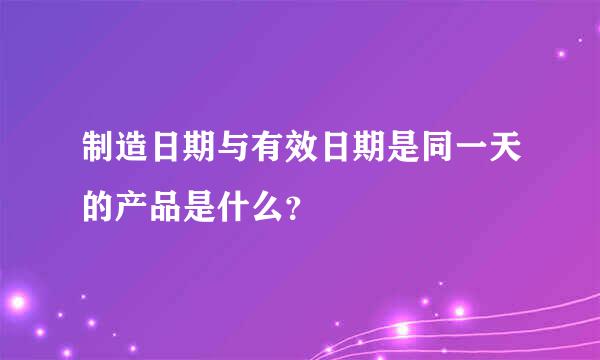 制造日期与有效日期是同一天的产品是什么？