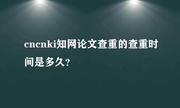 cncnki知网论文查重的查重时间是多久？