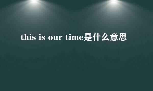 this is our time是什么意思