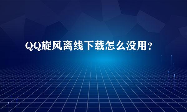 QQ旋风离线下载怎么没用？