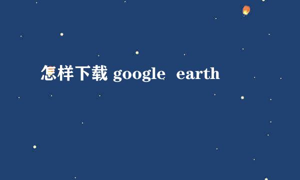 怎样下载 google  earth