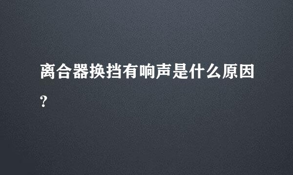 离合器换挡有响声是什么原因？