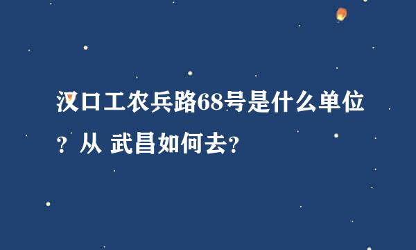 汉口工农兵路68号是什么单位？从 武昌如何去？