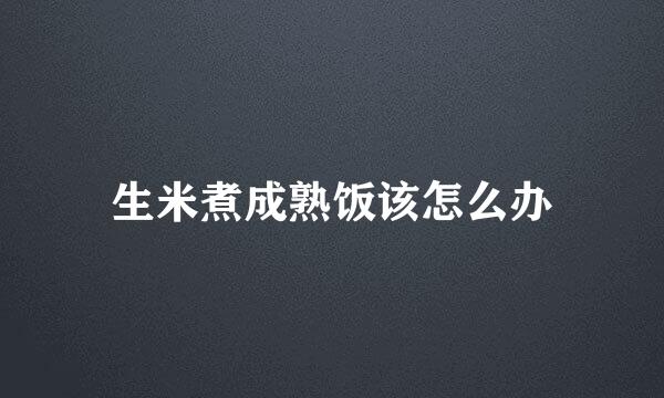 生米煮成熟饭该怎么办