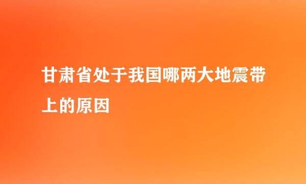 甘肃省处于我国哪两大地震带上的原因