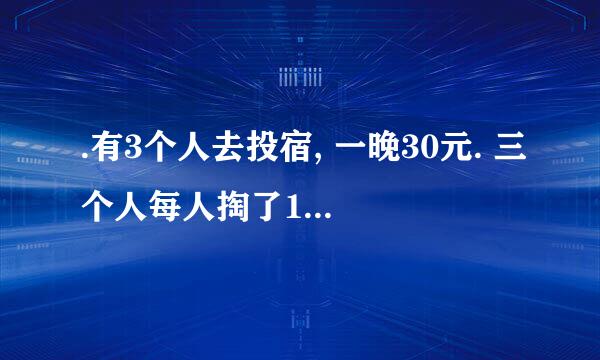 .有3个人去投宿, 一晚30元. 三个人每人掏了10元凑够30元交给了老板. 后来老板说今天优惠只要25元就够了, 