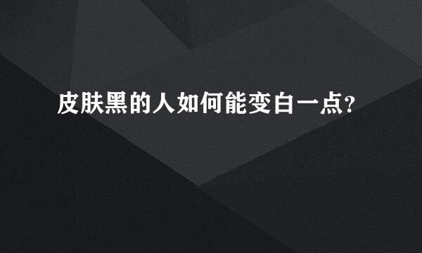 皮肤黑的人如何能变白一点？