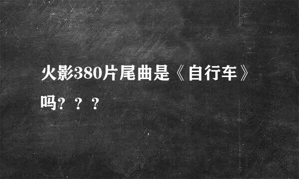 火影380片尾曲是《自行车》吗？？？